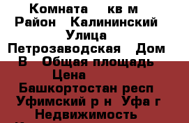 Комната 14 кв.м. › Район ­ Калининский › Улица ­ Петрозаводская › Дом ­ 10В › Общая площадь ­ 14 › Цена ­ 750 000 - Башкортостан респ., Уфимский р-н, Уфа г. Недвижимость » Квартиры продажа   . Башкортостан респ.